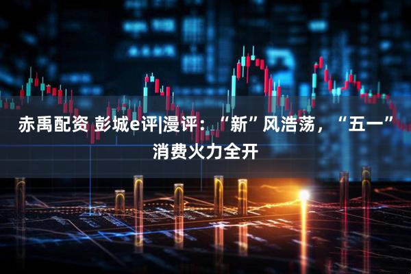 赤禹配资 彭城e评|漫评：“新”风浩荡，“五一”消费火力全开
