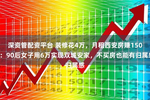 深资管配资平台 装修花4万，月租西安房赚1500：90后女子用6万实现双城安家，不买房也能有归属感